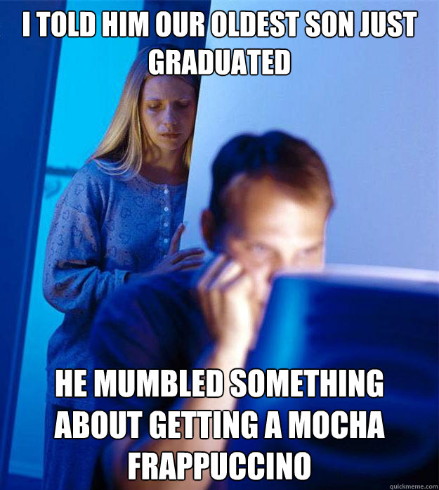 I TOLD HIM OUR OLDEST SON JUST GRADUATED HE MUMBLED SOMETHING ABOUT GETTING A MOCHA FRAPPUCCINO  Redditors Wife