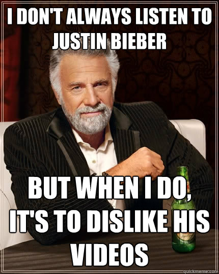 I don't always listen to Justin Bieber but when I do, it's to dislike his videos  The Most Interesting Man In The World