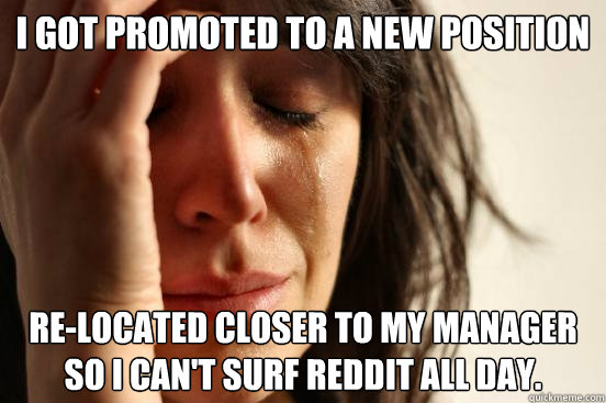 I got promoted to a new position Re-located closer to my manager so I can't surf Reddit all day.  First World Problems