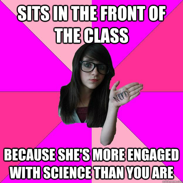 Sits in the front of the class because she's more engaged with science than you are  Idiot Nerd Girl