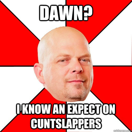 Dawn? I know an expect on cuntslappers  Pawn Star