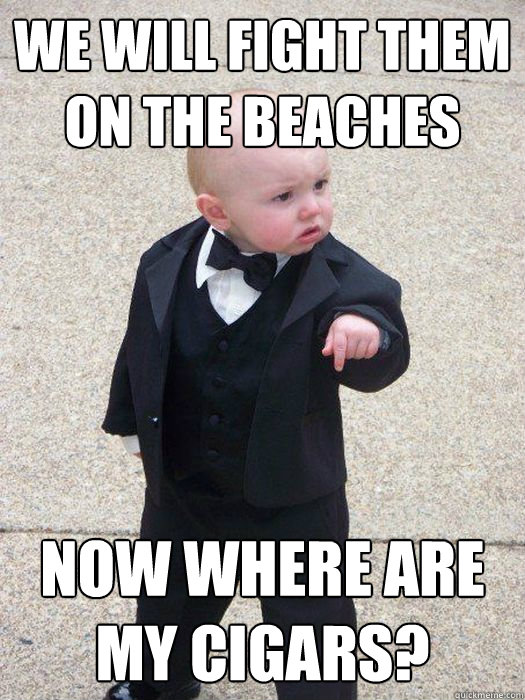 We will fight them on the beaches Now where are my cigars?  Baby Godfather