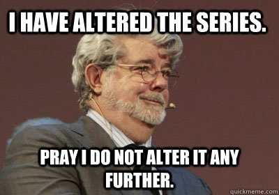 I have altered the series. Pray I do not alter it any further.  George Lucas