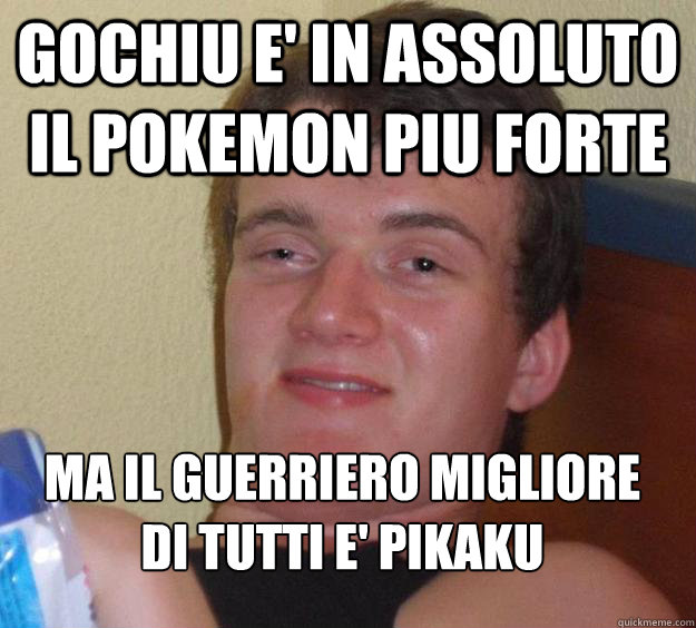 gochiu e' in assoluto il pokemon piu forte ma il guerriero migliore di tutti e' pikaku
  10 Guy