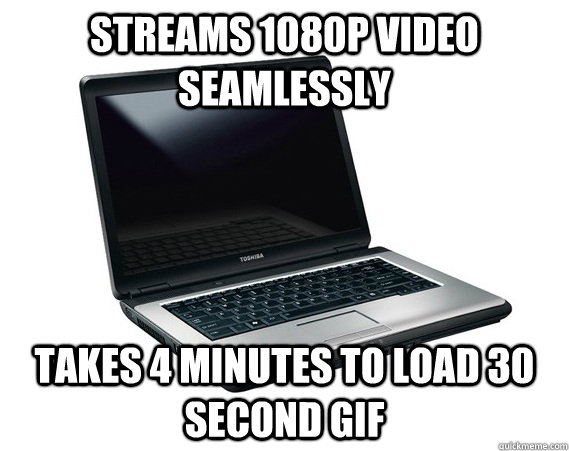 Streams 1080p video seamlessly Takes 4 minutes to load 30 second gif  Scumbag Buffering