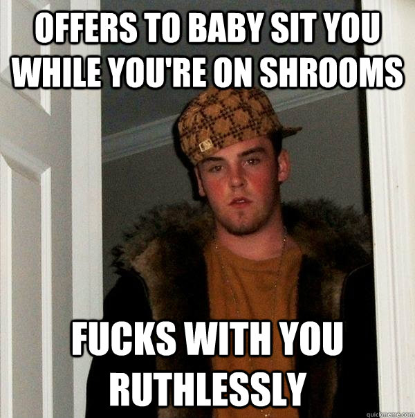 Offers to baby sit you while you're on shrooms Fucks with you ruthlessly  Scumbag Steve