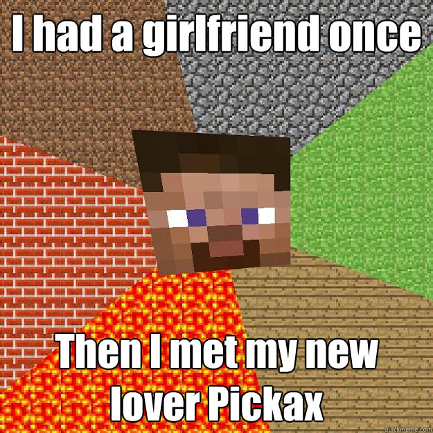 I had a girlfriend once Then I met my new lover Pickax - I had a girlfriend once Then I met my new lover Pickax  Minecraft