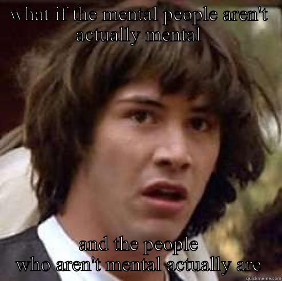 WHAT IF THE MENTAL PEOPLE AREN'T ACTUALLY MENTAL AND THE PEOPLE WHO AREN'T MENTAL ACTUALLY ARE conspiracy keanu