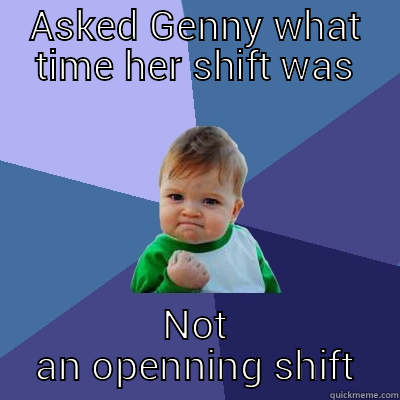 ASKED GENNY WHAT TIME HER SHIFT WAS NOT AN OPENNING SHIFT Success Kid