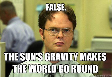 false. the sun's gravity makes the world go round  Dwight