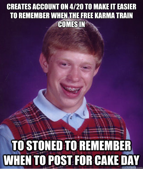 Creates account on 4/20 to make it easier to remember when the free Karma train comes in To stoned to remember when to post for Cake Day  Bad Luck Brian