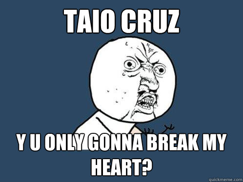 Taio cruz y u only gonna break my heart?  Y U No