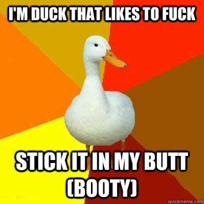 I'm duck that likes to fuck Stick it in my butt (booty)  Tech Impaired Duck