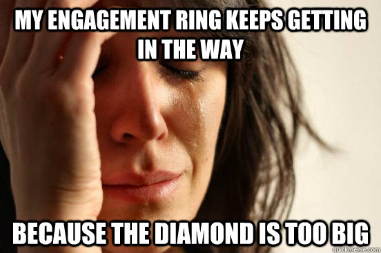 My engagement ring keeps getting in the way because the diamond is too big - My engagement ring keeps getting in the way because the diamond is too big  First World Problems