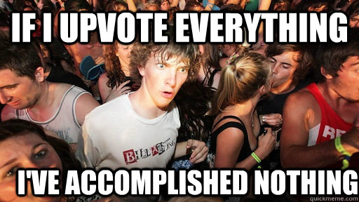 If I upvote everything I've accomplished nothing  Sudden Clarity Clarence