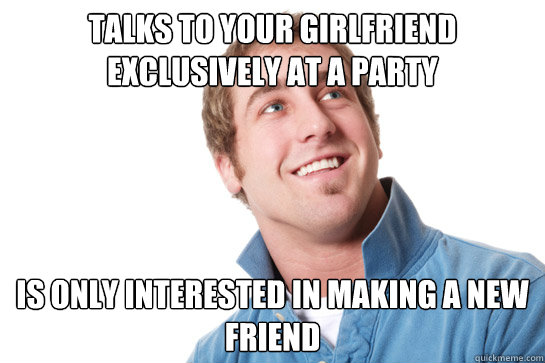 talks to your girlfriend exclusively at a party is only interested in making a new friend  Misunderstood D-Bag