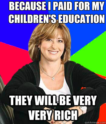 Because I Paid for my children's education they will be very very rich - Because I Paid for my children's education they will be very very rich  Sheltering Suburban Mom