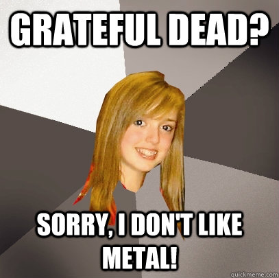 Grateful Dead? Sorry, I don't like metal!  Musically Oblivious 8th Grader