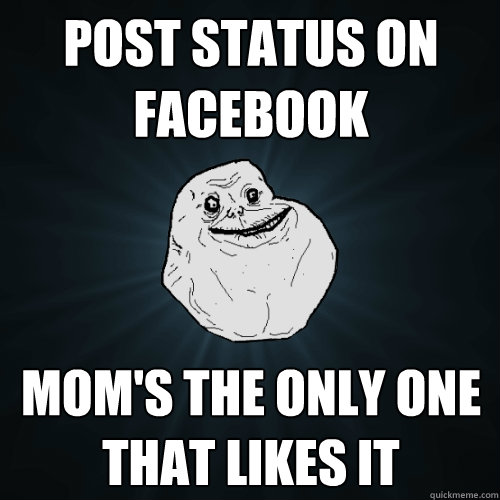 post status on facebook mom's the only one that likes it   Forever Alone