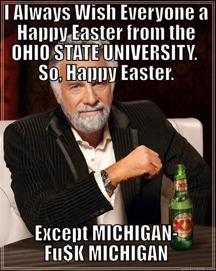 I ALWAYS WISH EVERYONE A HAPPY EASTER FROM THE OHIO STATE UNIVERSITY.  SO, HAPPY EASTER. EXCEPT MICHIGAN- FU$K MICHIGAN The Most Interesting Man In The World