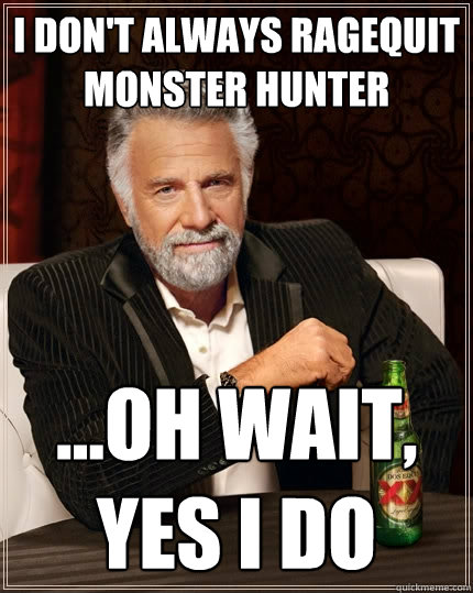 I don't always ragequit Monster Hunter ...Oh wait,
yes I do  The Most Interesting Man In The World