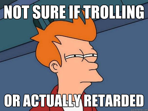 not sure if trolling or actually retarded  Futurama Fry