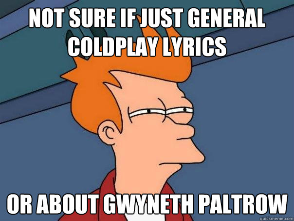 Not sure if just general coldplay lyrics or about gwyneth paltrow - Not sure if just general coldplay lyrics or about gwyneth paltrow  Futurama Fry