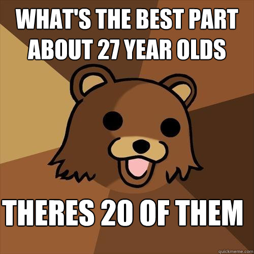 what's the best part about 27 year olds theres 20 of them  Pedobear