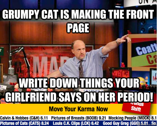 Grumpy Cat is making the front page Write down things your girlfriend says on her period! - Grumpy Cat is making the front page Write down things your girlfriend says on her period!  Mad Karma with Jim Cramer