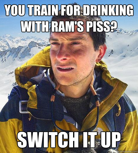 You train for drinking with Ram's piss?  Switch it up   Bear Grylls