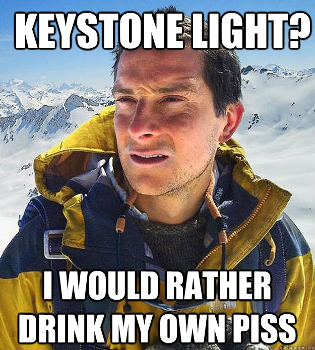 KEYSTONE LIGHT? I WOULD RATHER DRINK MY OWN PISS - KEYSTONE LIGHT? I WOULD RATHER DRINK MY OWN PISS  Best size bear grylls meme