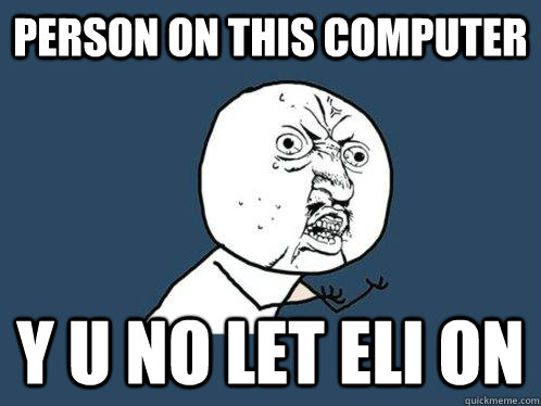 person on this computer y u no let eli on  Y U No