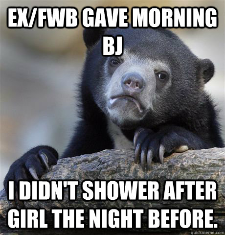 Ex/FWB gave morning bj I didn't shower after girl the night before.  Confession Bear