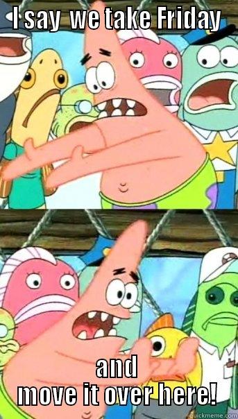 I SAY  WE TAKE FRIDAY AND MOVE IT OVER HERE! Push it somewhere else Patrick