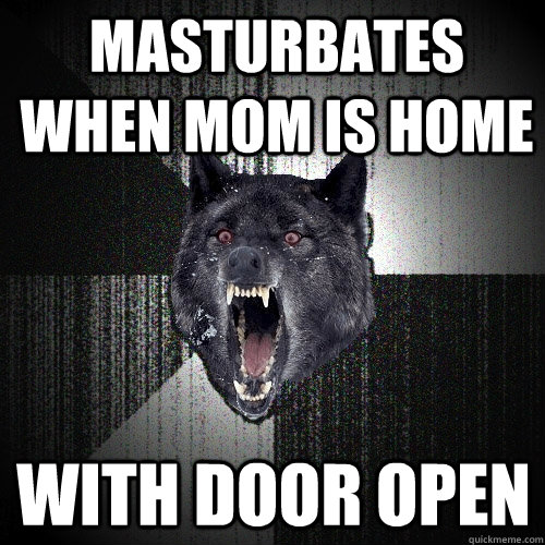 masturbates when mom is home with door open  Insanity Wolf