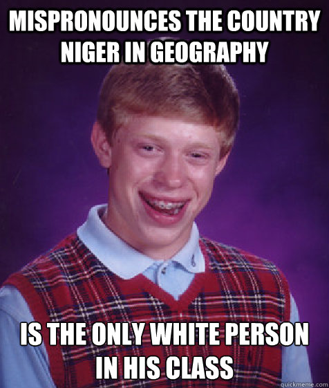 Mispronounces the country Niger in geography Is the only white person in his class  Bad Luck Brian