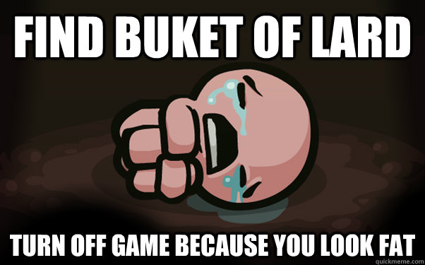 find buket of lard turn off game because you look fat  The Binding of Isaac