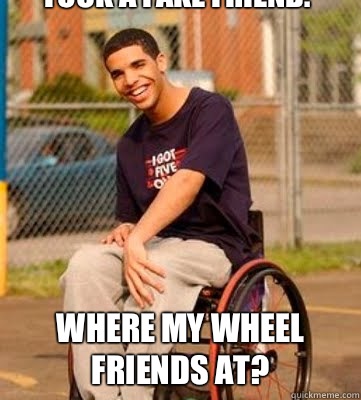 fuck a fake friend.  where my wheel friends at?  Wheelchair Drake