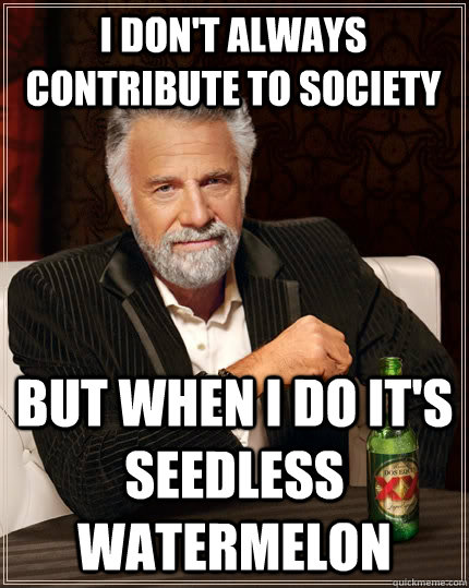 I don't always contribute to society But when I do it's seedless watermelon - I don't always contribute to society But when I do it's seedless watermelon  The Most Interesting Man In The World