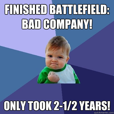 finished Battlefield: Bad Company! only took 2-1/2 years!  Success Kid