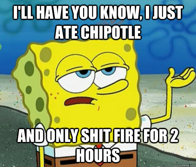 I'll have you know, I just ate chipotle and only shit fire for 2 hours  Tough Spongebob