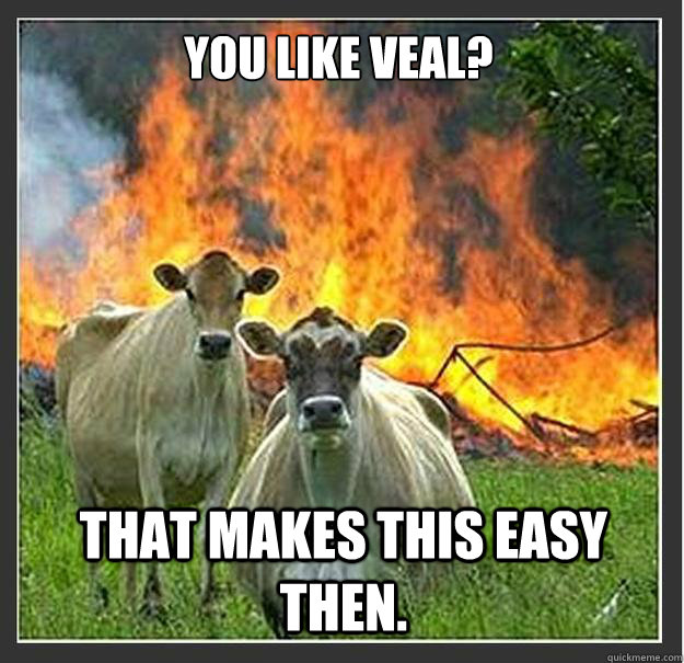 You like veal? That makes this easy then.  Evil cows