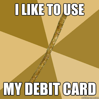 I like to use  my debit card - I like to use  my debit card  Boring Stick