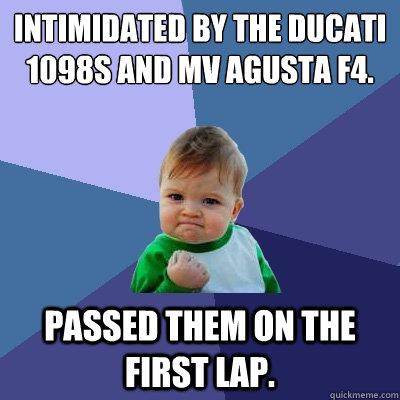 Intimidated by the Ducati 1098S and MV Agusta F4. Passed them on the first lap.  Success Kid