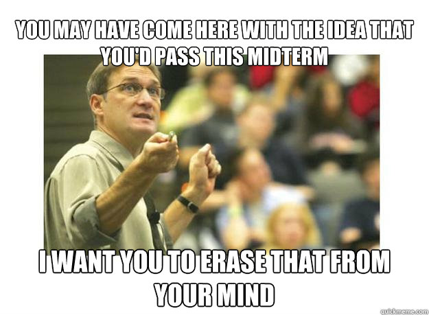 You may have come here with the idea that you'd pass this midterm I want you to erase that from your mind  