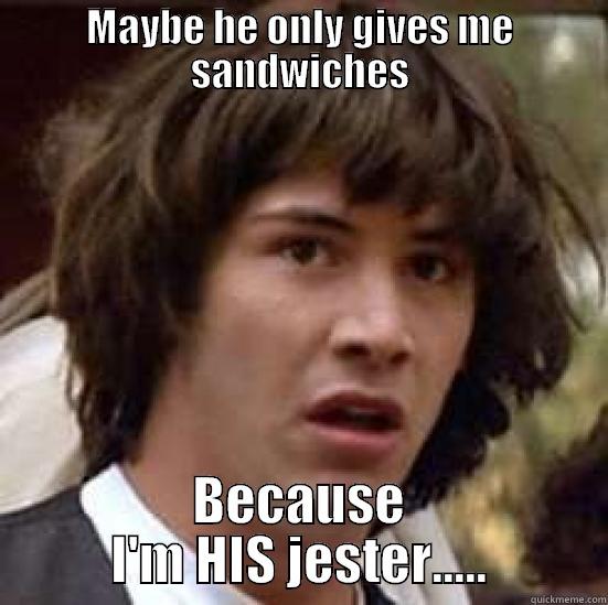 MAYBE HE ONLY GIVES ME SANDWICHES BECAUSE I'M HIS JESTER..... conspiracy keanu