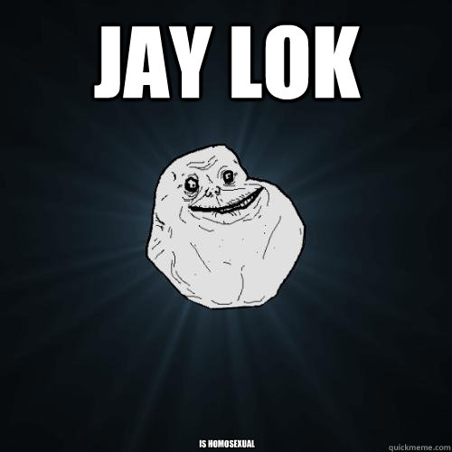 JAY LOK is homosexual  Forever Alone