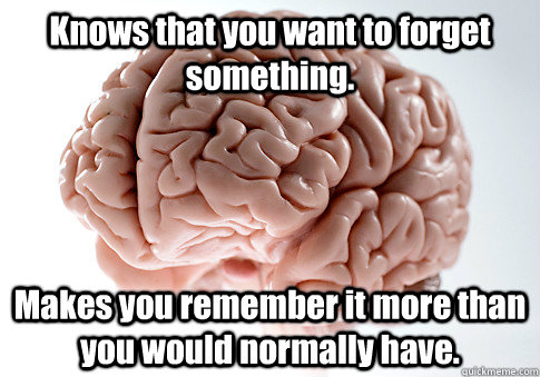 Knows that you want to forget something. Makes you remember it more than you would normally have.  Scumbag Brain