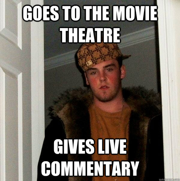 goes to the movie theatre gives live commentary  - goes to the movie theatre gives live commentary   Scumbag Steve