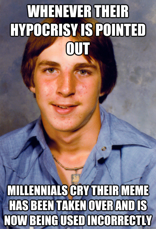 whenever their hypocrisy is pointed out millennials cry their meme has been taken over and is now being used incorrectly  Old Economy Steven